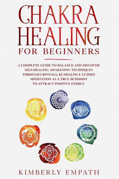 Chakra Healing for Beginners: A complete Guide to Balance and Discover Self-Healing Awakening Techniques through Crystals, Kundalini & Guided Medita (Paperback)