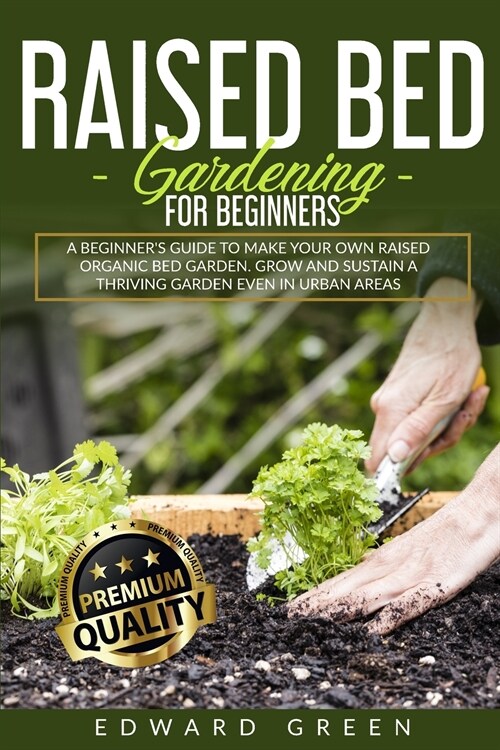 Raised Bed Gardening for Beginners: a Beginners Guide to Make Your Own Raised Organic Bed Garden, Grow and Sustain a Thriving Garden in Urban Areas: (Paperback)