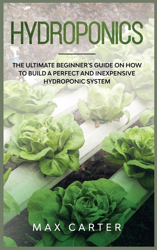 Hydroponics: The Ultimate Beginners Guide On How To Build A Perfect And Inexpensive Hydroponic System (Hardcover)