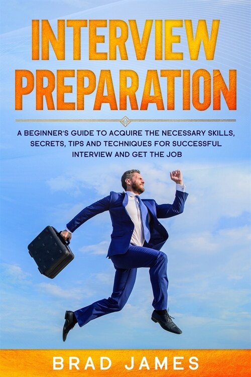 Interview Preparation: A Beginners Guide to Acquire the Necessary Skills, Secrets, Tips and Techniques for Successful Interview and Get the (Paperback)