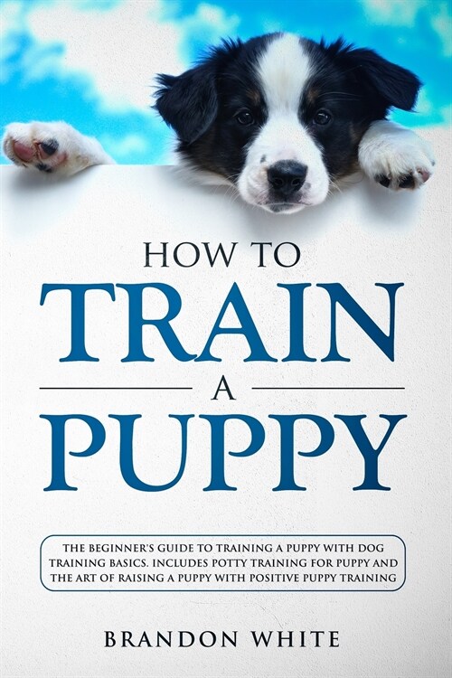 How to Train a Puppy: The Beginners Guide to Training a Puppy with Dog Training Basics. Includes Potty Training for Puppy and The Art of Ra (Paperback)