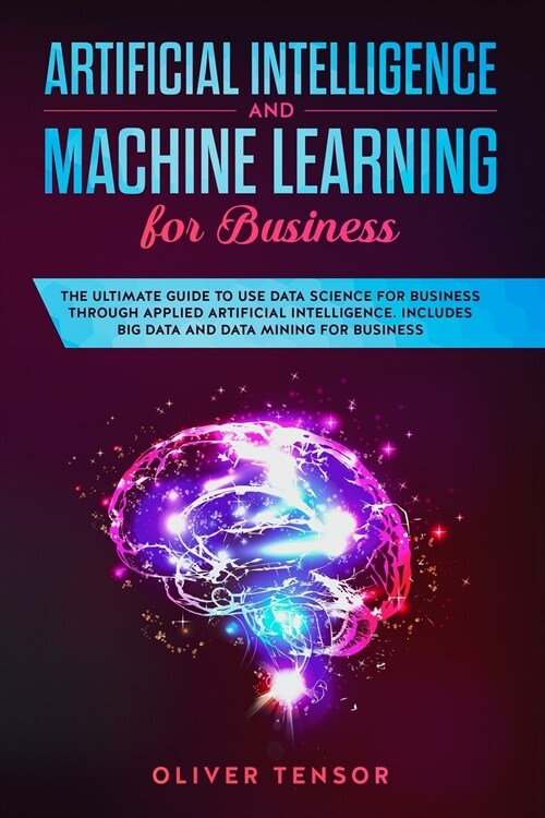 Artificial Intelligence and Machine Learning for Business: The Ultimate Guide to Use Data Science for Business Through Applied Artificial Intelligence (Paperback)