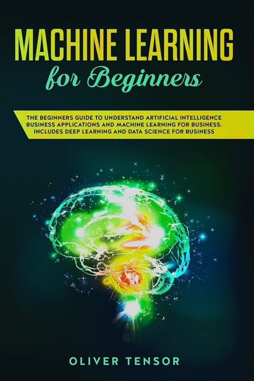 Machine Learning for Beginners: The Beginners Guide to Understand Artificial Intelligence, Business Applications, and Machine Learning for Business: (Paperback)