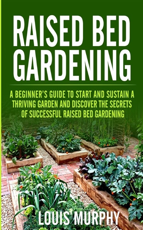 Raised bed Gardening: A Beginners Guide to Start and Sustain a Thriving Garden and discover the secrets of Successful Raised Bed Gardening (Paperback)