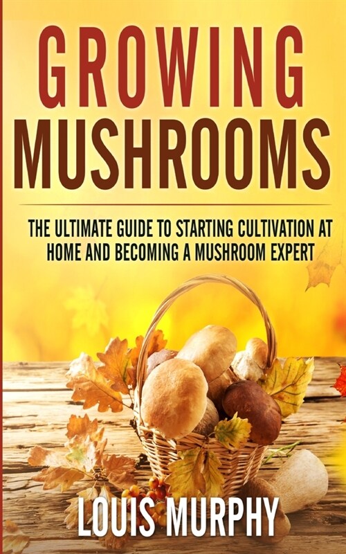 Growing Mushrooms: The Ultimate Guide to Starting Cultivation at Home and Becoming a Mushroom Expert (Paperback)