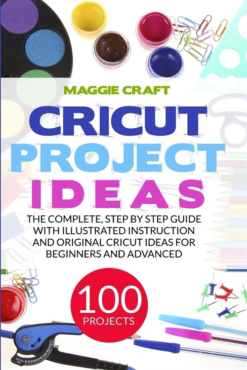 Cricut Project Ideas: 100 Projects: The Complete, Step by Step Guide with Illustrated Instruction and Original Cricut Ideas for Beginners an (Paperback)