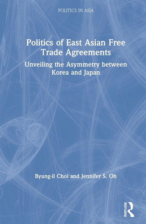 Politics of East Asian Free Trade Agreements : Unveiling the Asymmetry between Korea and Japan (Hardcover)