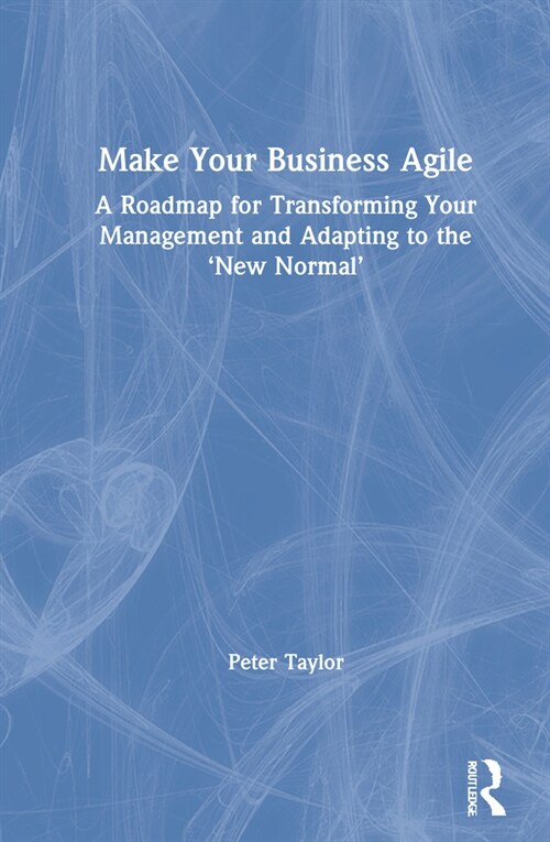 Make Your Business Agile : A Roadmap for Transforming Your Management and Adapting to the ‘New Normal’ (Hardcover)