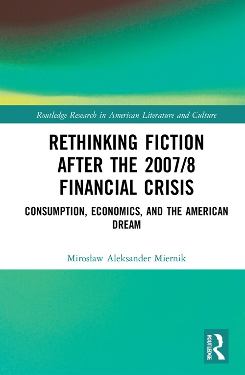 Rethinking Fiction after the 2007/8 Financial Crisis : Consumption, Economics, and the American Dream (Hardcover)