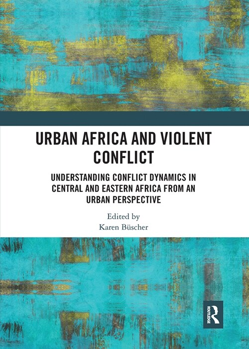 Urban Africa and Violent Conflict : Understanding Conflict Dynamics in Central and Eastern Africa from an Urban Perspective (Paperback)