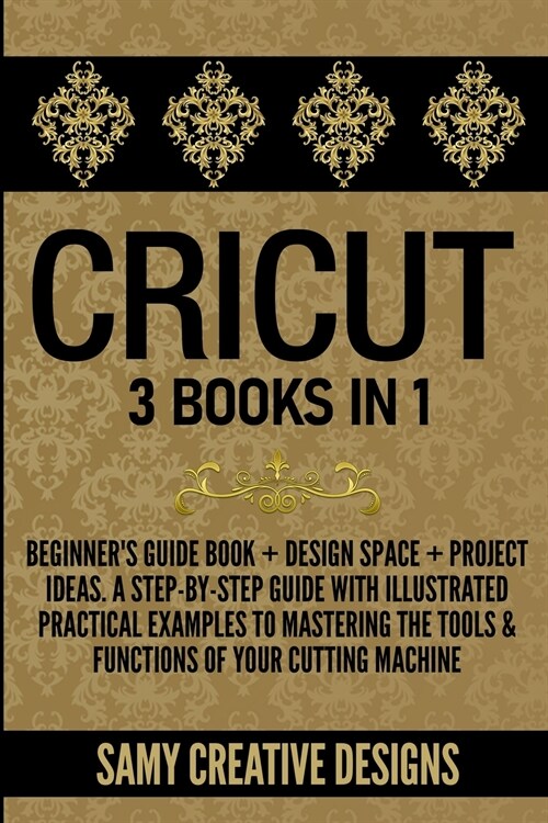 Cricut: 3 Books in 1: Beginners Guide Book + Design Space + Project Ideas. A Step-by-Step Guide with Illustrated Practical Ex (Paperback)