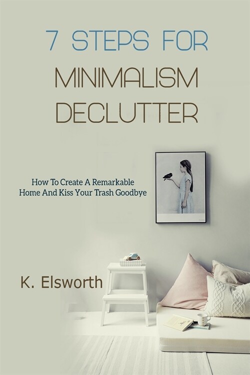 7 Steps For Minimalism Declutter: How To Create A Remarkable Home And Kiss Your Trash Goodbye (Paperback)