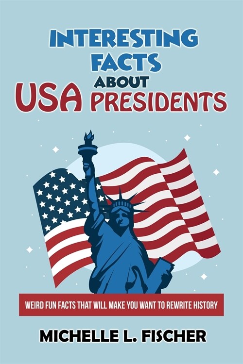 Interesting Facts About USA Presidents: Weird Fun Facts That Will Make You Want To Rewrite History (Paperback)