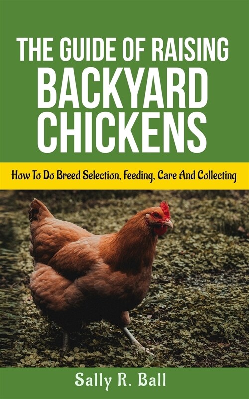 The Guide Of Raising Backyard Chickens: How To Do Breed Selection, Feeding, Care And Collecting Eggs For Beginners (Paperback)