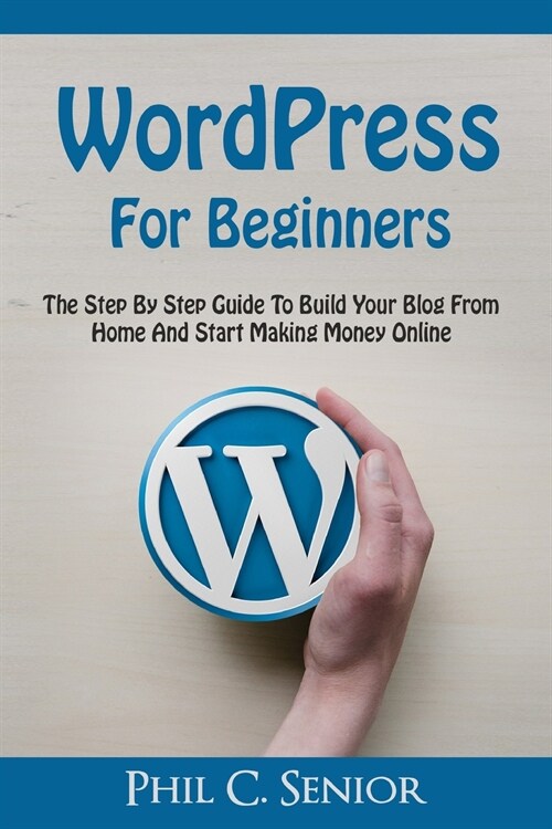 WordPress For Beginners: The Step By Step Guide To Build Your Blog From Home And Start Making Money Online (Paperback)