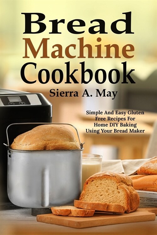 Bread Machine Cookbook: Simple And Easy Gluten Free Recipes For Home DIY Baking Using Your Bread Maker (Paperback)