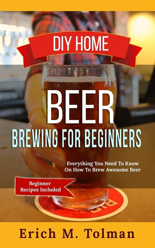 DIY Home Beer Brewing For Beginners: Everything You Need To Know On How To Brew Awesome Beer (Beginner Recipes Included) (Paperback)