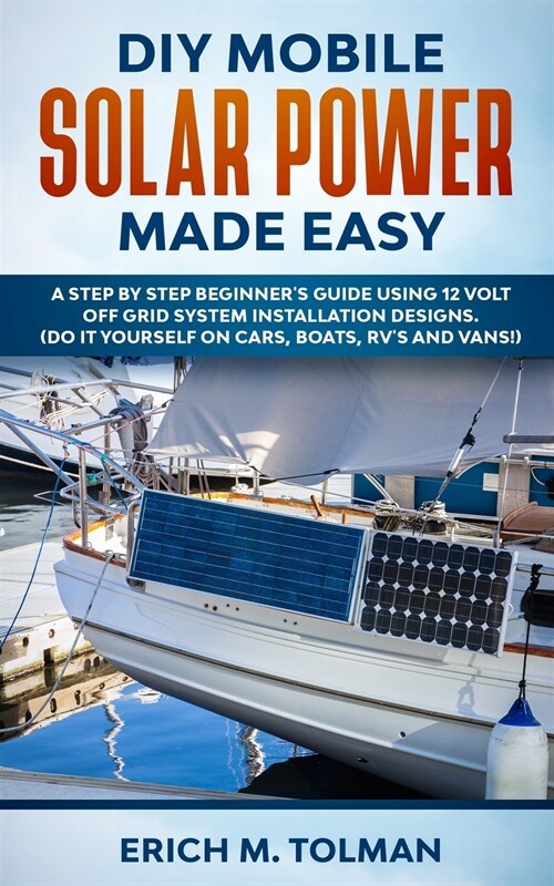 DIY Mobile Solar Power Made Easy: A Step By Step Beginners Guide Using 12 Volt Off Grid System Installation Designs. (Do It Yourself On Cars, Boats, (Paperback)