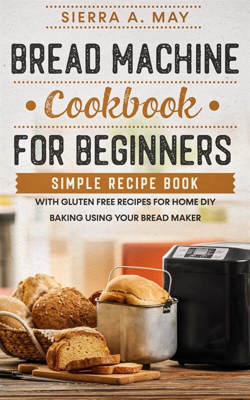 Bread Machine Cookbook For Beginners: Simple Recipe Book With Gluten Free Recipes For Home DIY Baking Using Your Bread Maker (Paperback)