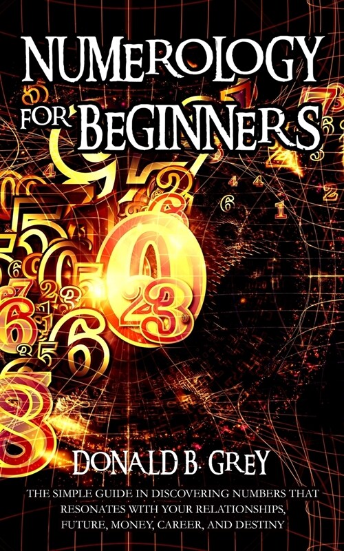 Numerology For Beginners: The Simple Guide In Discovering Numbers That Resonates With Your Relationships, Future, Money, Career, And Destiny (Paperback)