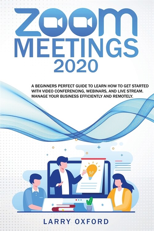 Zoom Meetings: 2020 A Beginners Perfect Guide To Learn How To Get Started With Video Conferencing, Webinars And Live Stream. Manage Y (Paperback)