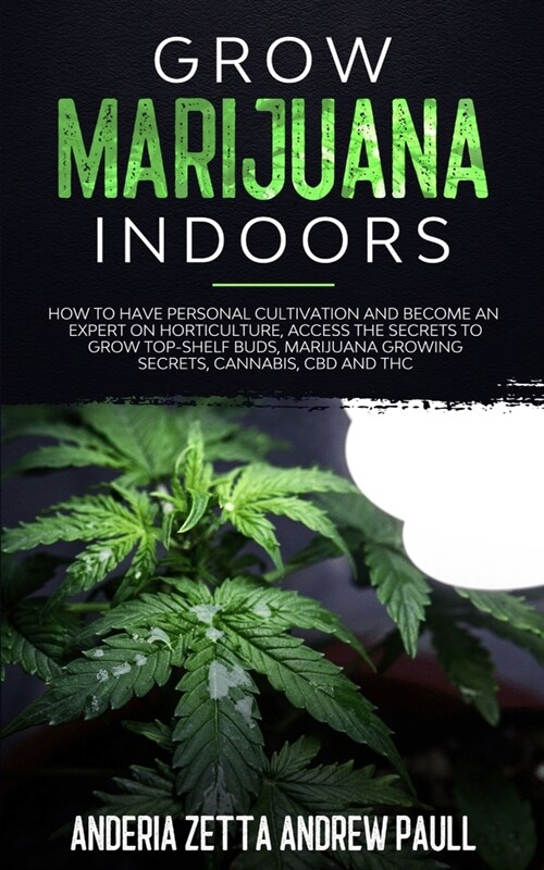 Grow Marijuana Indoors: How to Have Personal Cultivation and Become an Expert on Horticulture, Access the Secrets to Grow Top-Shelf Buds, Mari (Paperback)