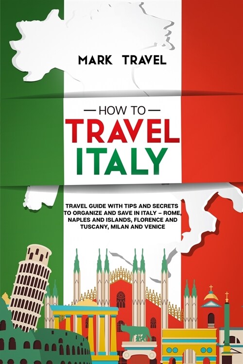 How to Travel Italy: Travel Guide With Tips and Secrets to Organize and Save in Italy - Rome, Naples and Islands, Florence and Tuscany, Mil (Paperback)