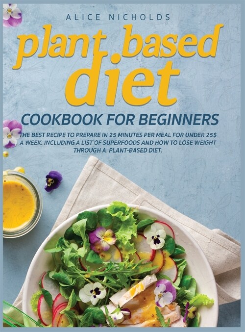 Plant-Based Diet Cookbook for beginners: The best recipe to prepare in 25 minutes per meal for under 25$ a week. Including a list of superfoods and ho (Hardcover)