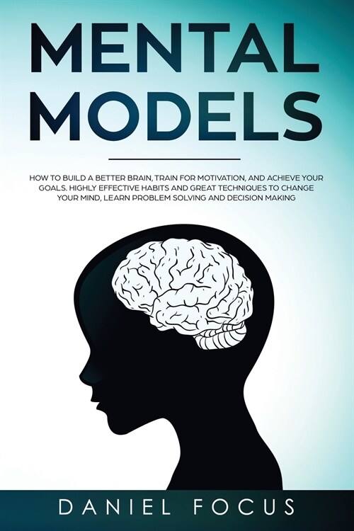 Mental Models: How to Build a Better Brain, Train for Motivation, and Achieve your Goals. Highly Effective Habits and Great Technique (Paperback)