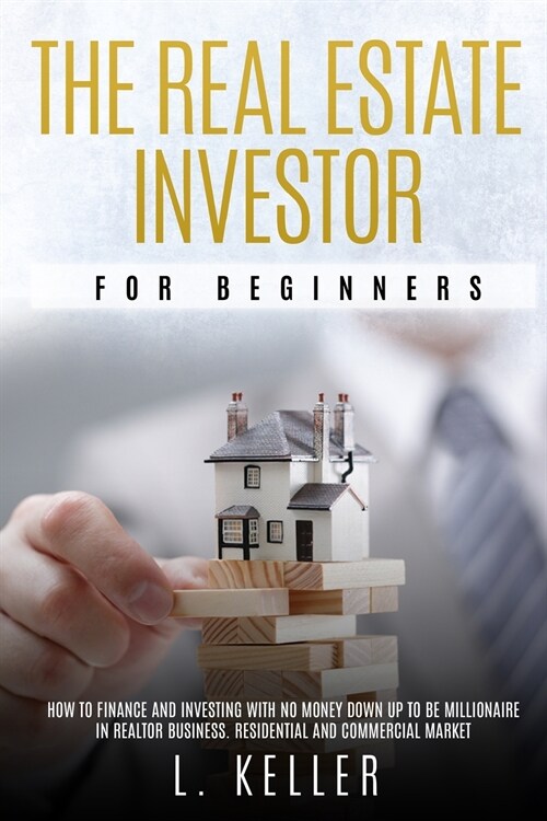 The Real Estate Investor for Beginners: how to finance and investing with no money down up to be a millionaire in Realtor Business. Residential and co (Paperback)