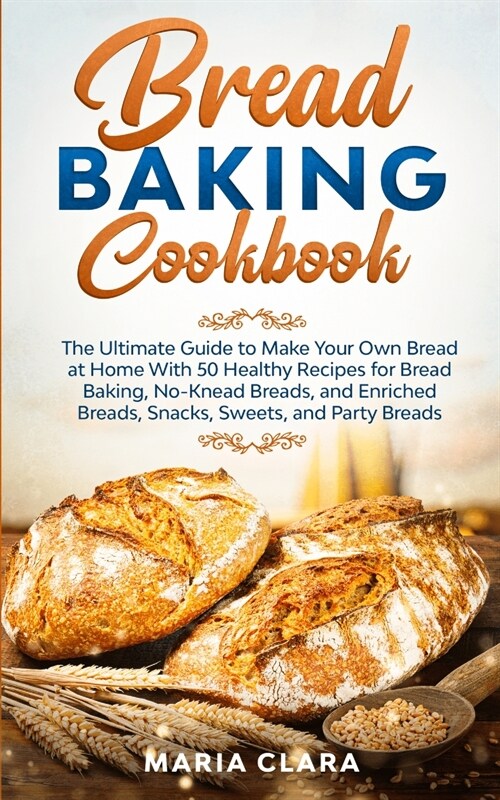 Bread Baking Cookbooks: The Ultimate Guide to Make Your Own Bread at Home With 50 Healthy Recipes for Bread Baking, NoKnead Breads, and Enrich (Paperback)