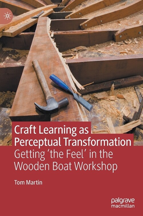 Craft Learning as Perceptual Transformation: Getting the Feel in the Wooden Boat Workshop (Hardcover, 2021)