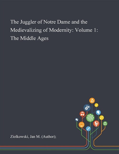 The Juggler of Notre Dame and the Medievalizing of Modernity: Volume 1: The Middle Ages (Paperback)