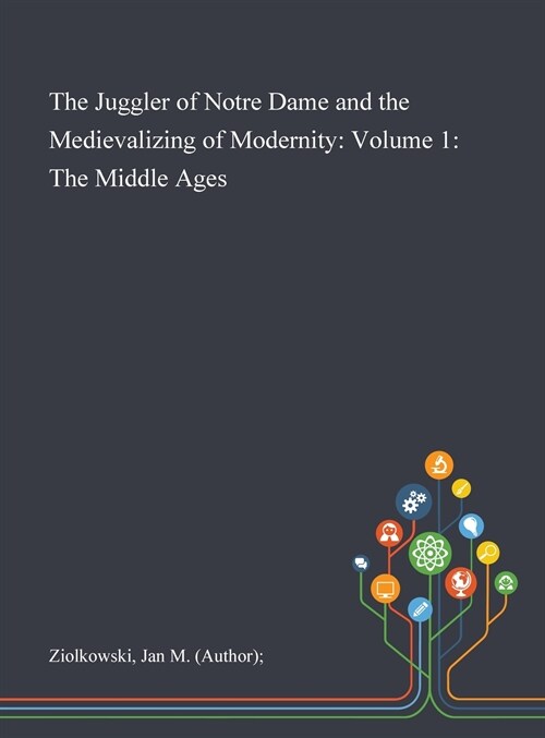 The Juggler of Notre Dame and the Medievalizing of Modernity: Volume 1: The Middle Ages (Hardcover)