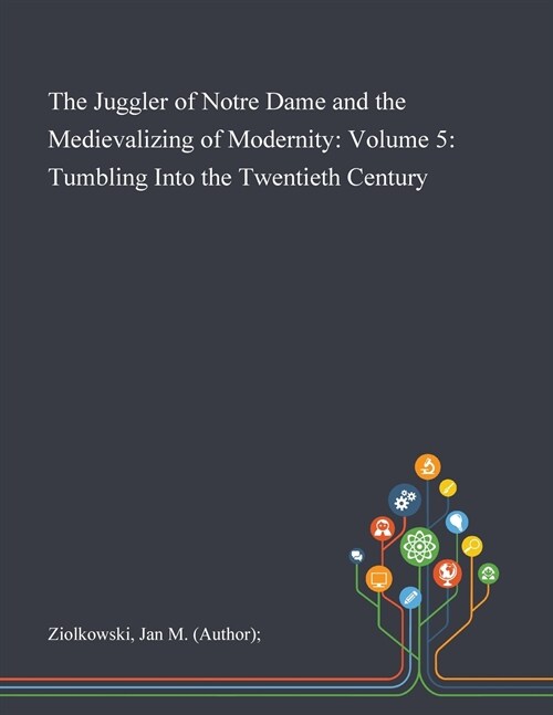 The Juggler of Notre Dame and the Medievalizing of Modernity: Volume 5: Tumbling Into the Twentieth Century (Paperback)