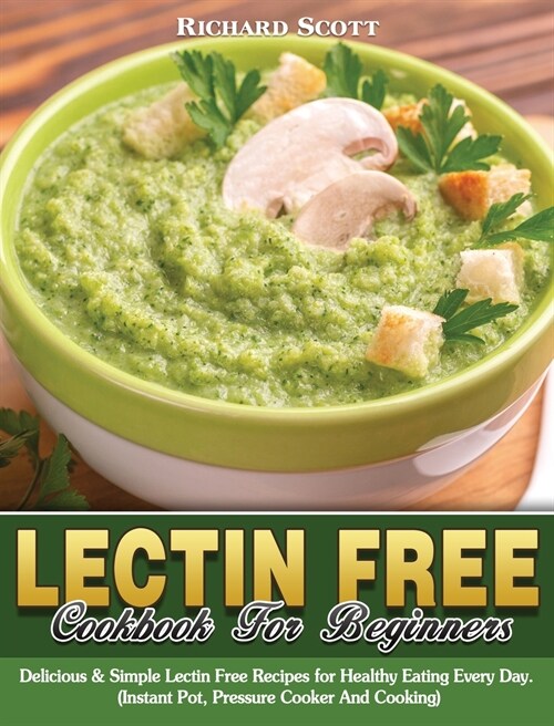 Lectin Free Cookbook For Beginners: Delicious & Simple Lectin Free Recipes for Healthy Eating Every Day. (Instant Pot, Pressure Cooker And Cooking) (Hardcover)