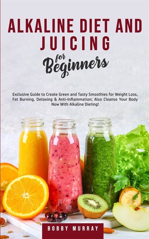 Alkaline Diet and Juicing for Beginners: Exclusive Guide to Create Green and Tasty Smoothies for Weight Loss, Fat Burning, Detoxing & Anti-Inflammatio (Paperback)