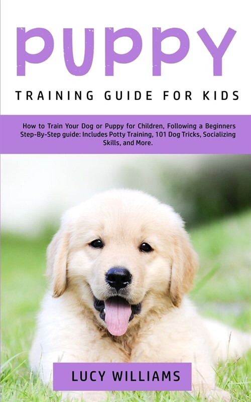 Puppy Training Guide for Kids: How to Train Your Dog or Puppy for Children, Following a Beginners Step-By-Step Guide: Includes Potty Training, 101 Do (Paperback)