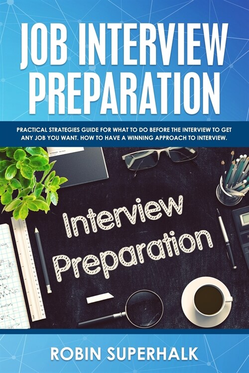 Job Interview Preparation: Practical Strategies Guide for What to Do Before the Interview to Get Any Job You Want. How to Have a Winning Approach (Paperback)