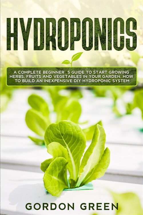 Hydroponics: A Complete Beginners Guide to Start Growing Herbs, Fruits and Vegetables in Your Garden. How to Build an Inexpensive (Paperback)