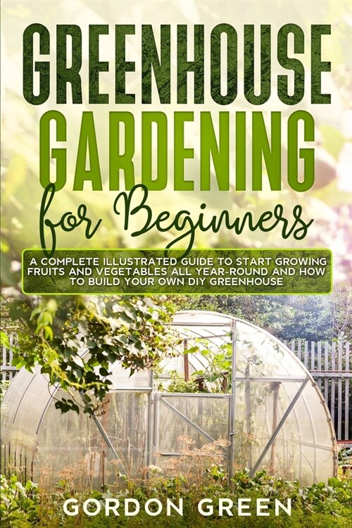 Greenhouse Gardening for Beginners: A Complete Illustrated Guide to Start Growing Fruits and Vegetables All Year-Round and How to Build Your Own DIY G (Paperback)