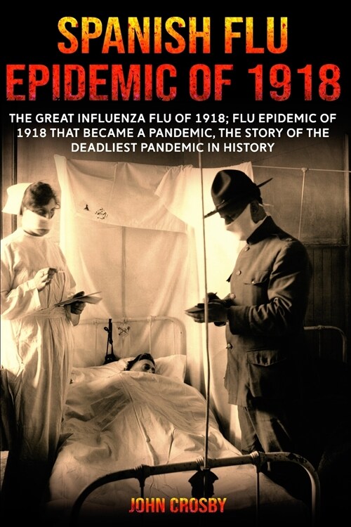 Spanish Flu Epidemic of 1918: The Great Influenza Flu of 1918; Flu Epidemic of 1918 that Became a Pandemic, the Story of the Deadliest Pandemic in H (Paperback)