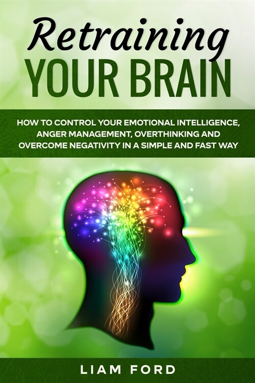 Retraining Your Brain: How To Control Your Emotional Intelligence, Anger Management, Overthinking And Overcome Negativity In A Simple And Fas (Paperback)