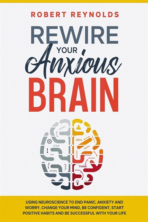 Rewire your Anxious Brain: Using Neuroscience to End Panic, Anxiety and Worry. Change your mind, be confident, start positive Habits and Be Succe (Paperback)
