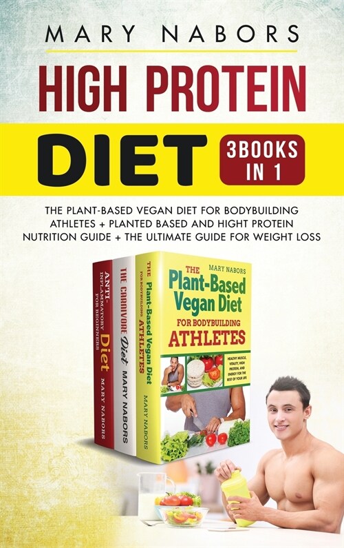 High Protein Diet (3 Books in 1): The Plant-Based Vegan Diet for Bodybuilding Athletes + Planted Based and Hight Protein Nutrition Guide + The Ultimat (Hardcover)