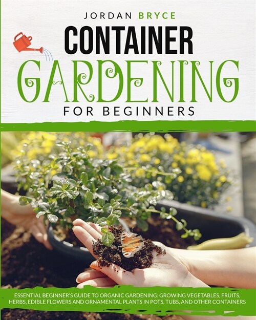 Container Gardening for Beginners: Essential Beginners Guide to Organic Gardening: Growing Vegetables, Fruits, Herbs, Edible Flowers, and Ornamental (Paperback)