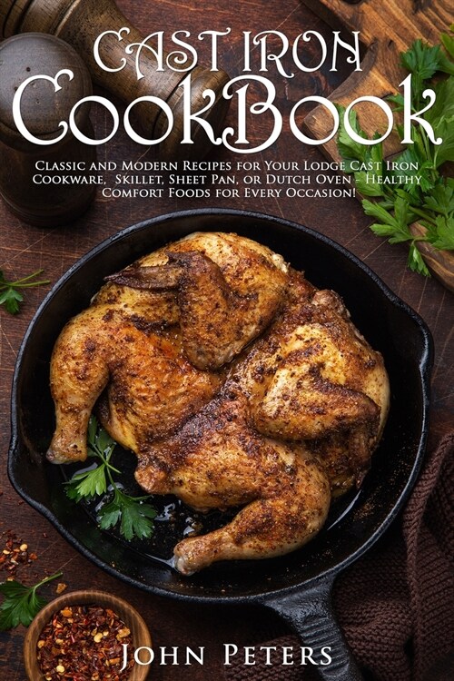 Cast Iron Cookbook: Classic and Modern Recipes For Your Lodge Cast Iron Cookware, Skillet, Sheet Pan, Or Dutch Oven - Healthy Comfort Food (Paperback)