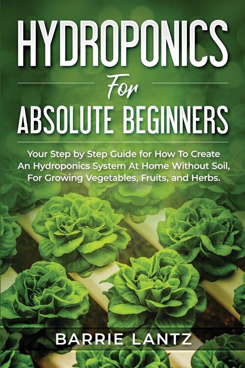 Hydroponics For Absolute Beginners: Your Step By Step Guide For How To Create An Hydroponics System At Home Without Soil, For Growing Vegetable, Fruit (Paperback)