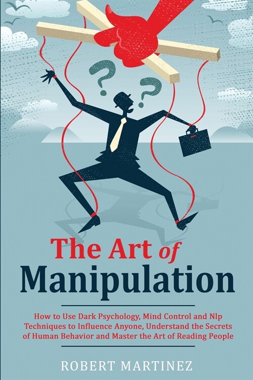 The Art of Manipulation: How to Use Dark Psychology, Mind Control and Nlp Techniques to Influence Anyone, Understand the Secrets of Human Behav (Paperback)