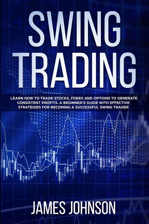 Swing Trading: Learn How to Trade Stocks, Forex and Options to Generate Consistent Profits. A Beginners Guide with Effective Strateg (Paperback)